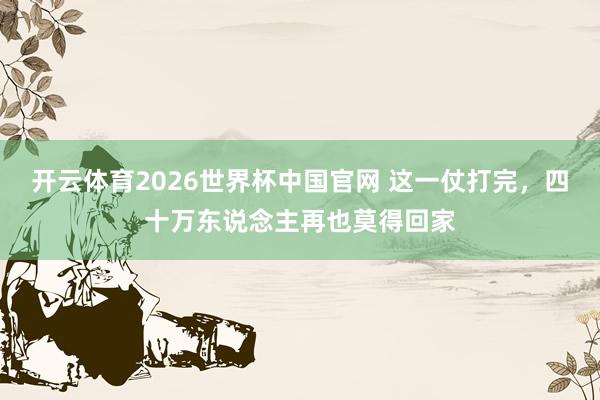 开云体育2026世界杯中国官网 这一仗打完，四十万东说念主再也莫得回家