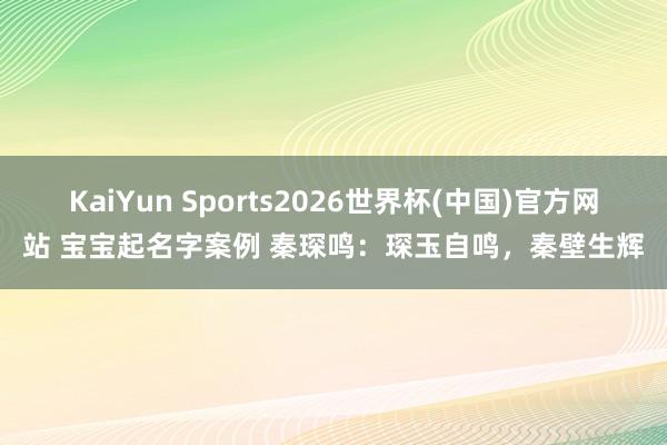 KaiYun Sports2026世界杯(中国)官方网站 宝宝起名字案例 秦琛鸣：琛玉自鸣，秦壁生辉