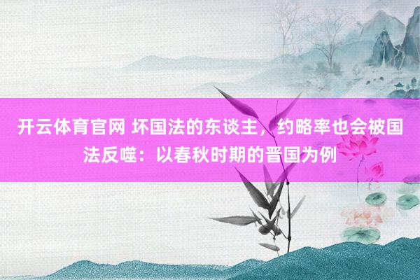 开云体育官网 坏国法的东谈主，约略率也会被国法反噬：以春秋时期的晋国为例
