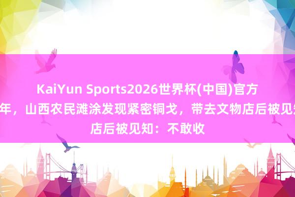 KaiYun Sports2026世界杯(中国)官方网站 1961年，山西农民滩涂发现紧密铜戈，带去文物店后被见知：不敢收