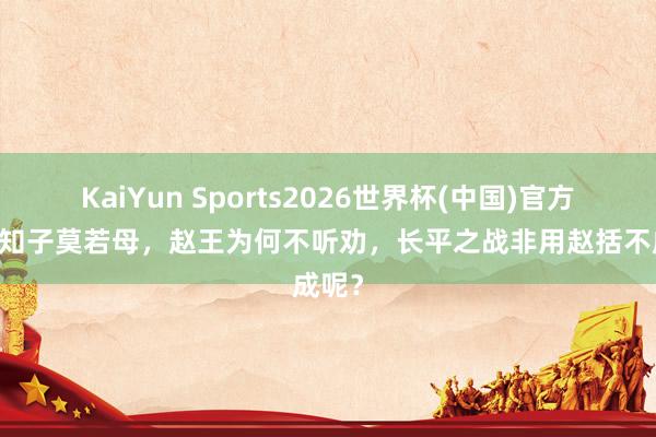 KaiYun Sports2026世界杯(中国)官方网站 知子莫若母，赵王为何不听劝，长平之战非用赵括不成呢？