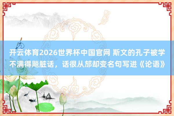 开云体育2026世界杯中国官网 斯文的孔子被学不满得飚脏话，话很从邡却变名句写进《论语》