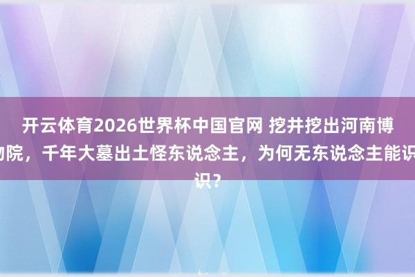 开云体育2026世界杯中国官网 挖井挖出河南博物院，千年大墓出土怪东说念主，为何无东说念主能识？