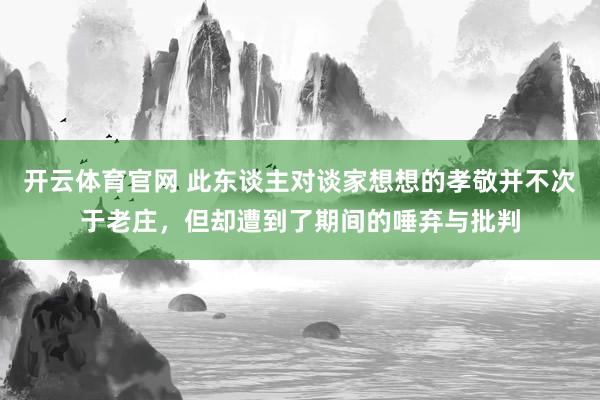 开云体育官网 此东谈主对谈家想想的孝敬并不次于老庄，但却遭到了期间的唾弃与批判