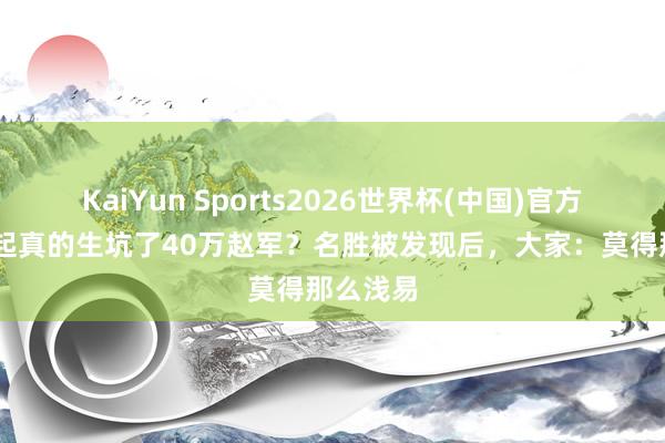 KaiYun Sports2026世界杯(中国)官方网站 白起真的生坑了40万赵军？名胜被发现后，大家：莫得那么浅易