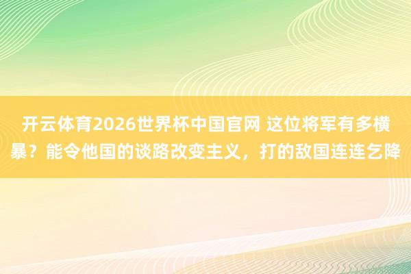 开云体育2026世界杯中国官网 这位将军有多横暴？能令他国的谈路改变主义，打的敌国连连乞降