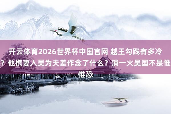开云体育2026世界杯中国官网 越王勾践有多冷情？他携妻入吴为夫差作念了什么？消一火吴国不是惟恐