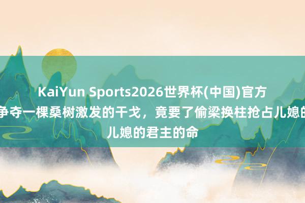 KaiYun Sports2026世界杯(中国)官方网站 两女争夺一棵桑树激发的干戈，竟要了偷梁换柱抢占儿媳的君主的命