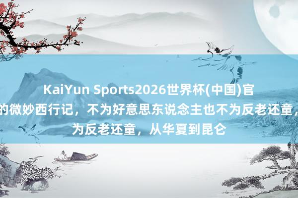 KaiYun Sports2026世界杯(中国)官方网站 周穆王的微妙西行记，不为好意思东说念主也不为反老还童，从华夏到昆仑