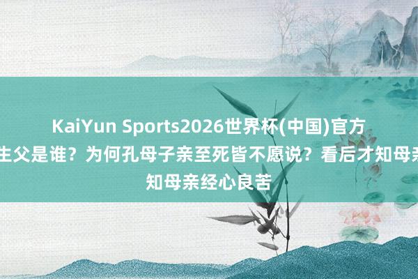 KaiYun Sports2026世界杯(中国)官方网站 孔子生父是谁？为何孔母子亲至死皆不愿说？看后才知母亲经心良苦