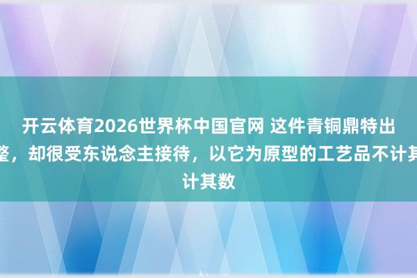 开云体育2026世界杯中国官网 这件青铜鼎特出工整，却很受东说念主接待，以它为原型的工艺品不计其数