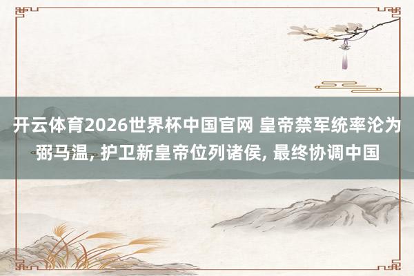 开云体育2026世界杯中国官网 皇帝禁军统率沦为弼马温， 护卫新皇帝位列诸侯， 最终协调中国
