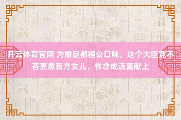 开云体育官网 为餍足都桓公口味，这个大臣竟不吝烹煮我方女儿，作念成汤羹献上
