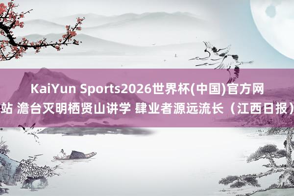 KaiYun Sports2026世界杯(中国)官方网站 澹台灭明栖贤山讲学 肆业者源远流长（江西日报）