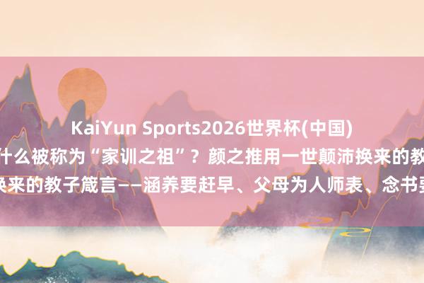 KaiYun Sports2026世界杯(中国)官方网站 《颜氏家训》为什么被称为“家训之祖”？颜之推用一世颠沛换来的教子箴言——涵养要赶早、父母为人师表、念书要实用，于今不外时
