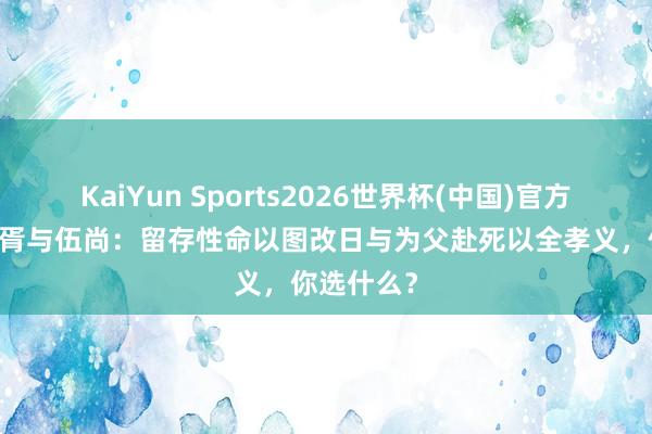 KaiYun Sports2026世界杯(中国)官方网站 伍子胥与伍尚:留存性命以图改日与为父赴死以全孝义,你选什么?
