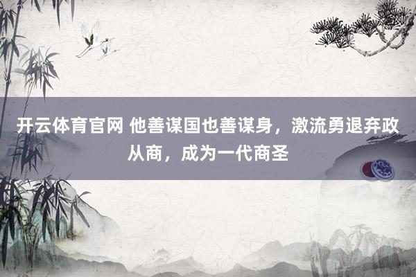 开云体育官网 他善谋国也善谋身，激流勇退弃政从商，成为一代商圣