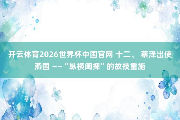 开云体育2026世界杯中国官网 十二、 蔡泽出使燕国 ——“纵横阖捭”的故技重施