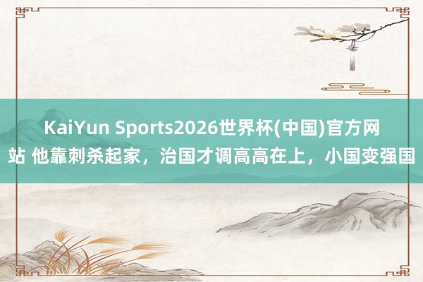 KaiYun Sports2026世界杯(中国)官方网站 他靠刺杀起家，治国才调高高在上，小国变强国