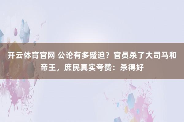 开云体育官网 公论有多蹙迫？官员杀了大司马和帝王，庶民真实夸赞：杀得好