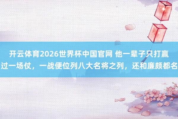 开云体育2026世界杯中国官网 他一辈子只打赢过一场仗，一战便位列八大名将之列，还和廉颇都名