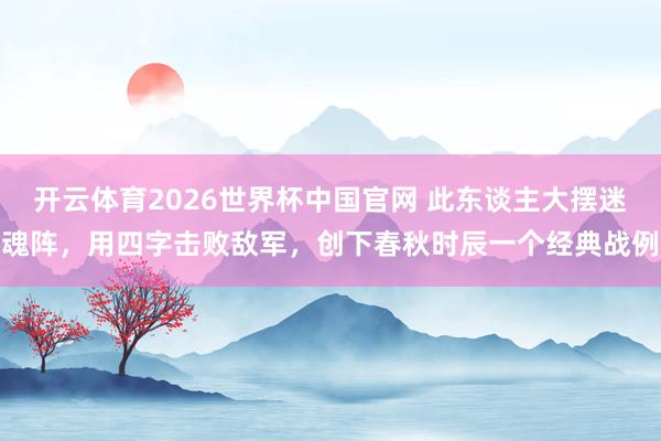 开云体育2026世界杯中国官网 此东谈主大摆迷魂阵,用四字击败敌军,创下春秋时辰一个经典战例