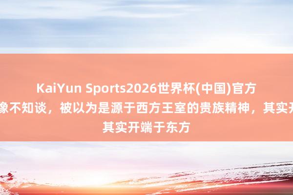 KaiYun Sports2026世界杯(中国)官方网站 你好像不知谈，被以为是源于西方王室的贵族精神，其实开端于东方