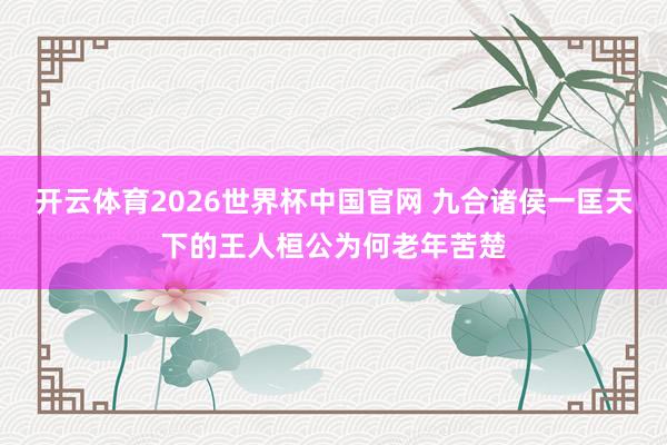 开云体育2026世界杯中国官网 九合诸侯一匡天下的王人桓公为何老年苦楚