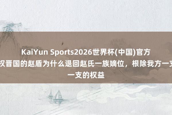 KaiYun Sports2026世界杯(中国)官方网站 擅权晋国的赵盾为什么退回赵氏一族嫡位，根除我方一支的权益