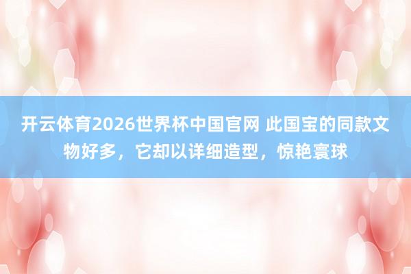 开云体育2026世界杯中国官网 此国宝的同款文物好多，它却以详细造型，惊艳寰球