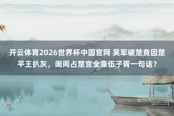 开云体育2026世界杯中国官网 吴军破楚竟因楚平王扒灰，阖闾占楚宫全靠伍子胥一句话？