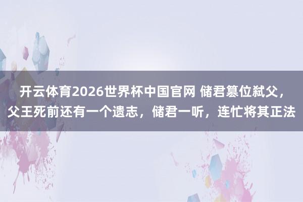 开云体育2026世界杯中国官网 储君篡位弑父，父王死前还有一个遗志，储君一听，连忙将其正法