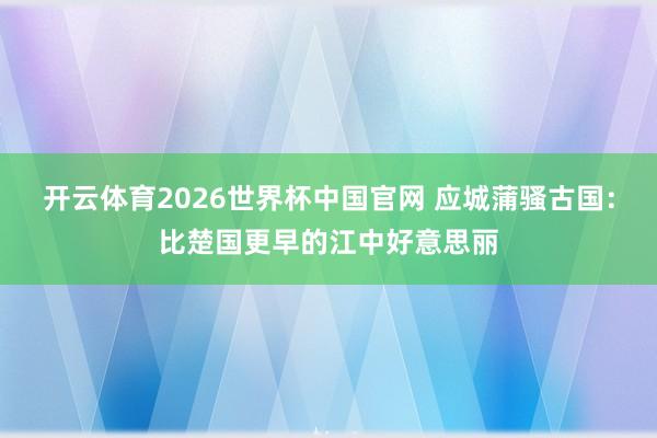 开云体育2026世界杯中国官网 应城蒲骚古国：比楚国更早的江中好意思丽
