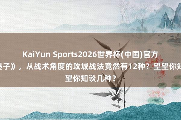 KaiYun Sports2026世界杯(中国)官方网站 《墨子》，从战术角度的攻城战法竟然有12种？望望你知谈几种？