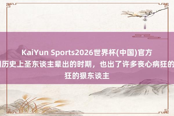 KaiYun Sports2026世界杯(中国)官方网站 中国历史上圣东谈主辈出的时期，也出了许多丧心病狂的狠东谈主
