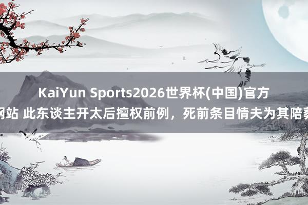 KaiYun Sports2026世界杯(中国)官方网站 此东谈主开太后擅权前例，死前条目情夫为其陪葬