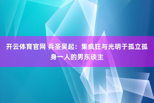 开云体育官网 兵圣吴起:集疯狂与光明于孤立孤身一人的男东谈主