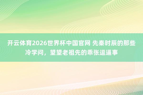 开云体育2026世界杯中国官网 先秦时辰的那些冷学问，望望老祖先的乖张逗逼事
