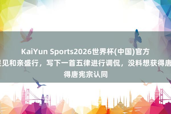KaiYun Sports2026世界杯(中国)官方网站 戎昱见和亲盛行，写下一首五律进行调侃，没料想获得唐宪宗认同