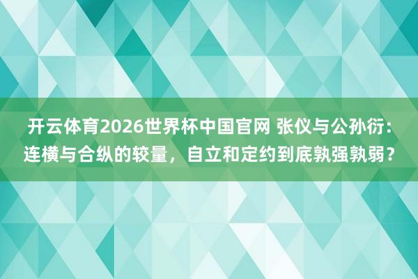 开云体育2026世界杯中国官网 张仪与公孙衍：连横与合纵的较量，自立和定约到底孰强孰弱？