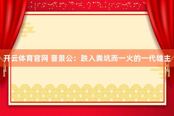 开云体育官网 晋景公：跌入粪坑而一火的一代雄主