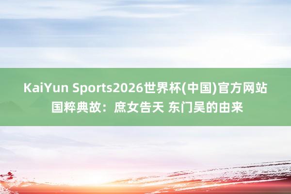 KaiYun Sports2026世界杯(中国)官方网站 国粹典故:庶女告天 东门吴的由来