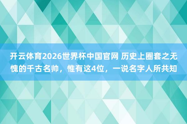 开云体育2026世界杯中国官网 历史上圈套之无愧的千古名帅，惟有这4位，一说名字人所共知