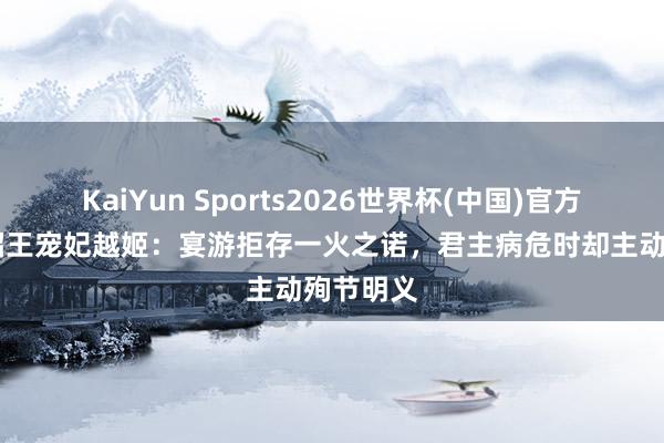 KaiYun Sports2026世界杯(中国)官方网站 楚昭王宠妃越姬：宴游拒存一火之诺，君主病危时却主动殉节明义