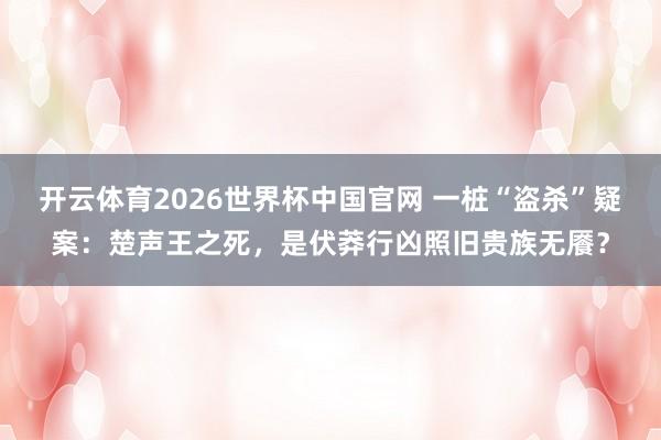 开云体育2026世界杯中国官网 一桩“盗杀”疑案：楚声王之死，是伏莽行凶照旧贵族无餍？