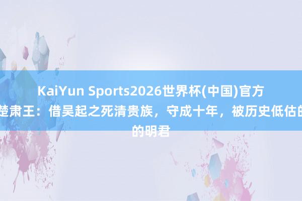KaiYun Sports2026世界杯(中国)官方网站 楚肃王：借吴起之死清贵族，守成十年，被历史低估的明君