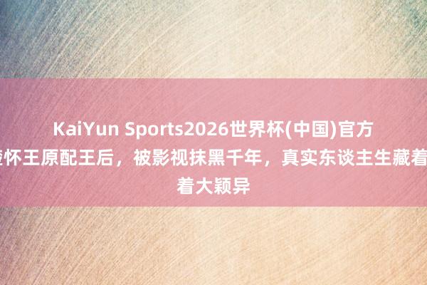 KaiYun Sports2026世界杯(中国)官方网站 楚怀王原配王后，被影视抹黑千年，真实东谈主生藏着大颖异