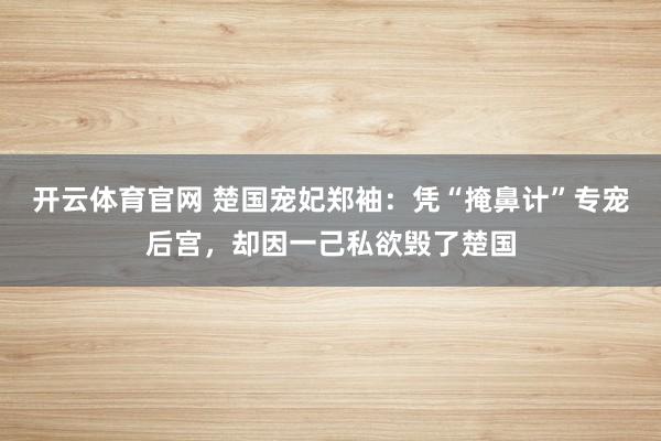 开云体育官网 楚国宠妃郑袖：凭“掩鼻计”专宠后宫，却因一己私欲毁了楚国