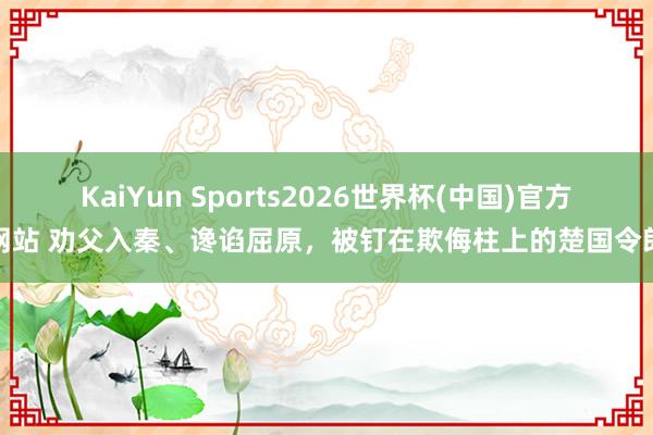 KaiYun Sports2026世界杯(中国)官方网站 劝父入秦、谗谄屈原，被钉在欺侮柱上的楚国令郎