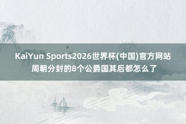 KaiYun Sports2026世界杯(中国)官方网站 周朝分封的8个公爵国其后都怎么了